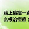 脸上痘痘一直反反复复长个不停（油性皮肤怎么根治痘痘）
