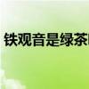 铁观音是绿茶吗还是红茶（铁观音是绿茶吗）