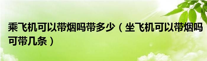 乘飞机可以带烟吗带多少（坐飞机可以带烟吗可带几条）