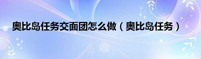 奥比岛任务交面团怎么做（奥比岛任务）