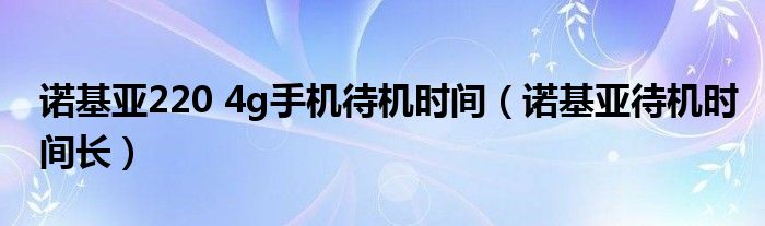 诺基亚220 4g手机待机时间（诺基亚待机时间长）