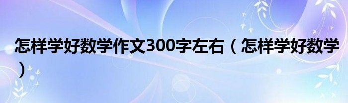 怎样学好数学作文300字左右（怎样学好数学）