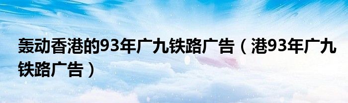 轰动香港的93年广九铁路广告（港93年广九铁路广告）