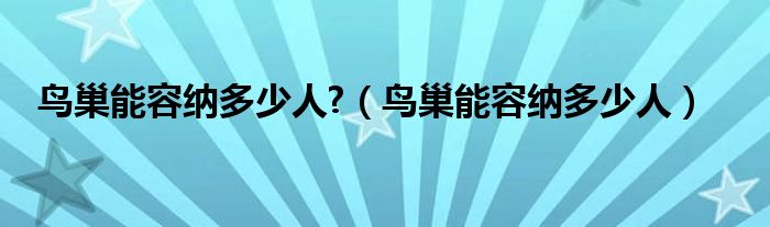 鸟巢能容纳多少人?（鸟巢能容纳多少人）