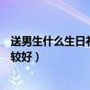 送男生什么生日礼物比较好要手工（送男生什么生日礼物比较好）