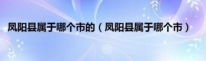 凤阳县属于哪个市的（凤阳县属于哪个市）