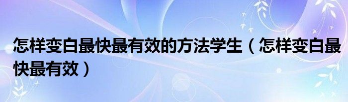 怎样变白最快最有效的方法学生（怎样变白最快最有效）