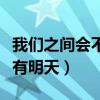 我们之间会不会有明天下载（我们之间会不会有明天）