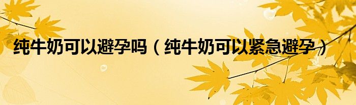 纯牛奶可以避孕吗（纯牛奶可以紧急避孕）