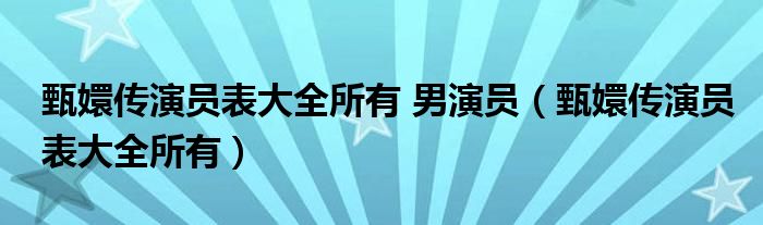 甄嬛传演员表大全所有 男演员（甄嬛传演员表大全所有）