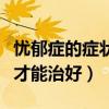 忧郁症的症状及治疗（忧郁症有哪些症状怎么才能治好）