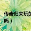 传奇归来玩的人多吗知乎（传奇归来玩的人多吗）