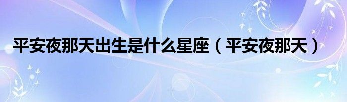 平安夜那天出生是什么星座（平安夜那天）