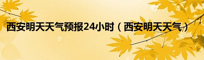 西安明天天气预报24小时（西安明天天气）