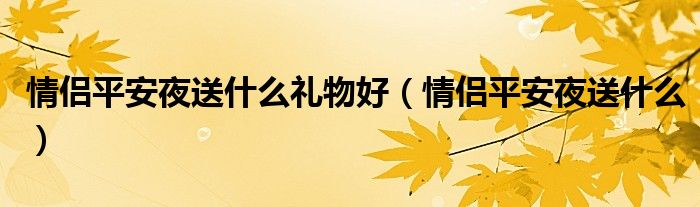 情侣平安夜送什么礼物好（情侣平安夜送什么）