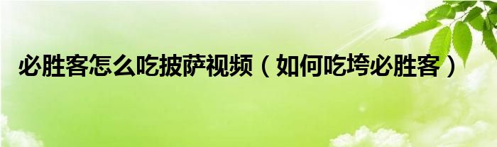 必胜客怎么吃披萨视频（如何吃垮必胜客）