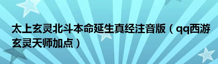 太上玄灵北斗本命延生真经注音版（qq西游玄灵天师加点）