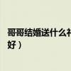 哥哥结婚送什么礼物好的12种推荐（哥哥结婚送什么礼物最好）