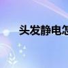 头发静电怎么办啊（头发静电怎么办）