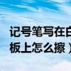 记号笔写在白板上怎么擦干净（记号笔写在白板上怎么擦）