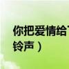 你把爱情给了谁铃声mp3（你把爱情给了谁铃声）