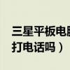 三星平板电脑能打电话吗?（三星平板电脑能打电话吗）