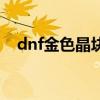 dnf金色晶块怎么获得（dnf金色小晶体）