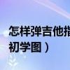 怎样弹吉他指法初学图视频（怎样弹吉他指法初学图）