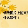 修改图片上的文字用什么软件最方便（修改图片上的文字用什么软件）