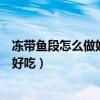 冻带鱼段怎么做好吃又简单怎样观察油温（冻带鱼段怎么做好吃）