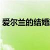 爱尔兰的结婚政策（爱尔兰结婚不能离婚吗）