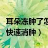 耳朵冻肿了怎么治疗好得快（耳朵冻肿了怎么快速消肿）