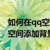 如何在qq空间添加背景音乐铃声（如何在qq空间添加背景音乐）