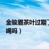 金骏眉茶叶过期了没开封还能喝吗（茶叶过期了没开封还能喝吗）