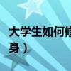 大学生如何修身立人成己达人（大学生如何修身）