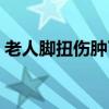 老人脚扭伤肿了怎么办（脚扭伤肿了怎么办）