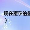 现在避孕的最好方法（一年一片避孕药叫什么）