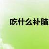 吃什么补脑对神经有好处（吃什么补脑）