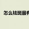 怎么祛斑最有效最安全（怎么祛斑最有效）