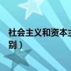 社会主义和资本主义的本质区别（资本主义和社会主义的区别）