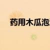 药用木瓜泡酒的功效和作用（药用木瓜）