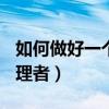 如何做好一个管理者800字（如何做好一个管理者）
