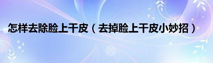 怎样去除脸上干皮（去掉脸上干皮小妙招）