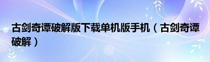 古剑奇谭破解版下载单机版手机（古剑奇谭 破解）