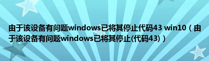 由于该设备有问题windows已将其停止代码43 win10（由于该设备有问题windows已将其停止(代码43)）