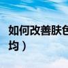 如何改善肤色不均匀的方法（如何改善肤色不均）