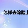 怎样去除脸上干皮（去掉脸上干皮小妙招）