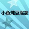 小鱼炖豆腐怎么做好吃（炖豆腐怎么做好吃）