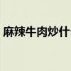 麻辣牛肉炒什么菜好吃（牛肉炒什么菜好吃）