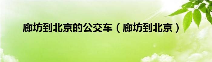 廊坊到北京的公交车（廊坊到北京）